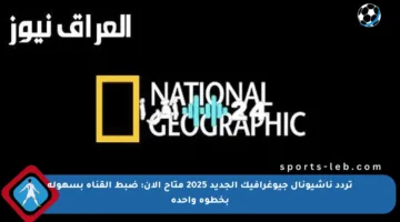 تردد ناشيونال جيوغرافيك الجديد 2025 متاح الآن: ضبط القناة بسهولة بخطوة واحدة